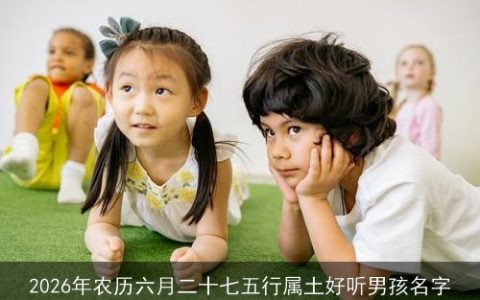 2026年农历六月二十七五行属土好听男孩名字