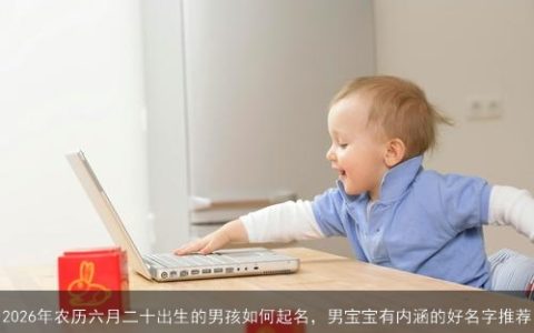 2026年农历六月二十出生的男孩如何起名，男宝宝有内涵的好名字推荐