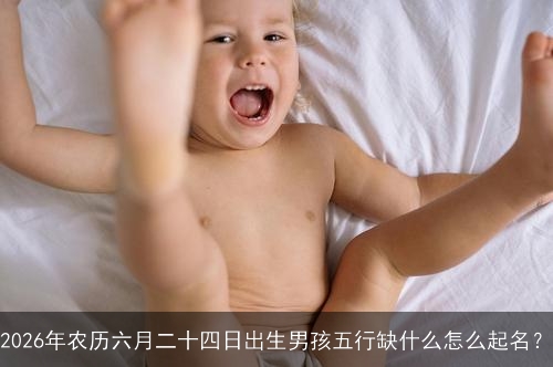 2026年农历六月二十四日出生男孩五行缺什么怎么起名？