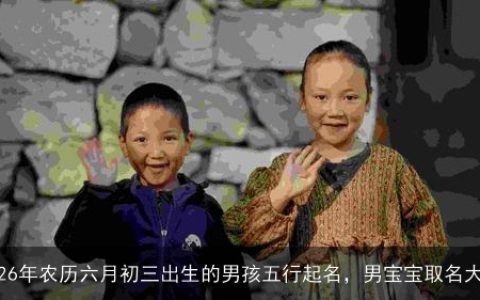 2026年农历六月初三出生的男孩五行起名，男宝宝取名大全