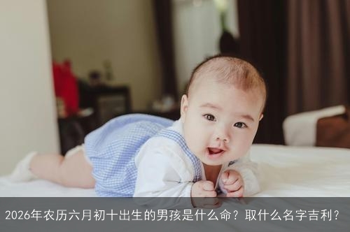 2026年农历六月初十出生的男孩是什么命？取什么名字吉利？