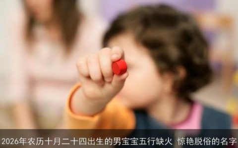 2026年农历十月二十四出生的男宝宝五行缺火 惊艳脱俗的名字