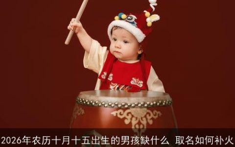 2026年农历十月十五出生的男孩缺什么 取名如何补火