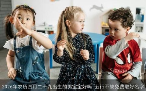 2026年农历四月二十九出生的男宝宝好吗 五行不缺免费取好名字