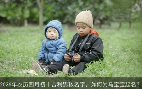 2026年农历四月初十吉利男孩名字，如何为马宝宝起名？