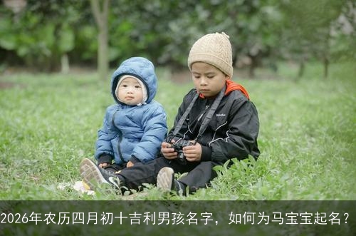 2026年农历四月初十吉利男孩名字，如何为马宝宝起名？