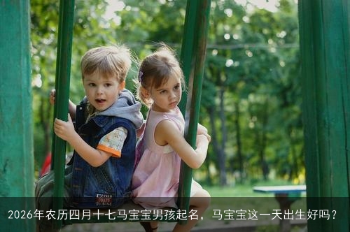 2026年农历四月十七马宝宝男孩起名，马宝宝这一天出生好吗？