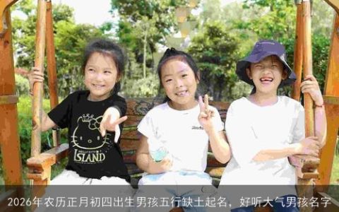 2026年农历正月初四出生男孩五行缺土起名，好听大气男孩名字