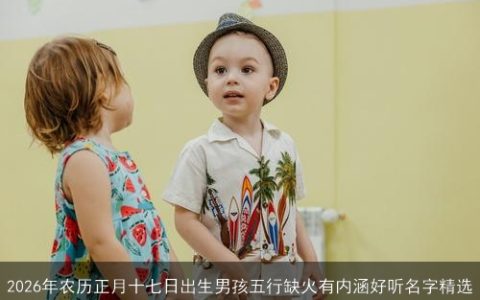2026年农历正月十七日出生男孩五行缺火有内涵好听名字精选