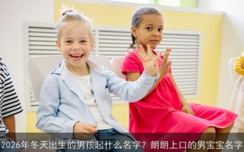 2026年冬天出生的男孩起什么名字？朗朗上口的男宝宝名字