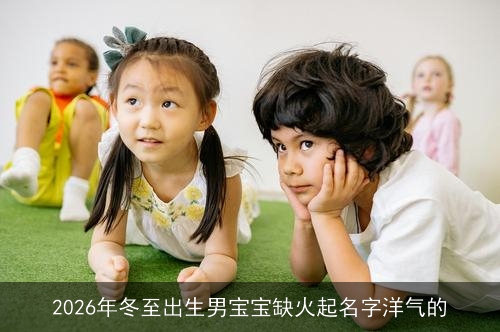 2026年冬至出生男宝宝缺火起名字洋气的