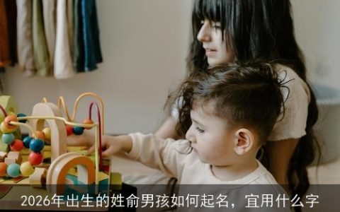 2026年出生的姓俞男孩如何起名，宜用什么字