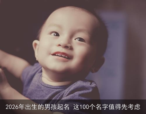 2026年出生的男孩起名 这100个名字值得先考虑