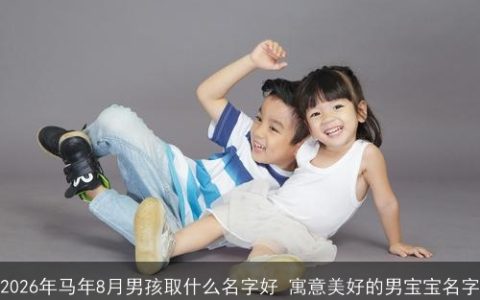 2026年马年8月男孩取什么名字好 寓意美好的男宝宝名字