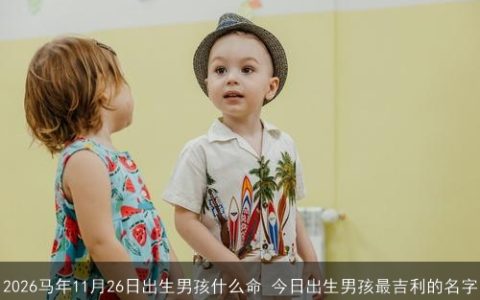 2026马年11月26日出生男孩什么命 今日出生男孩最吉利的名字