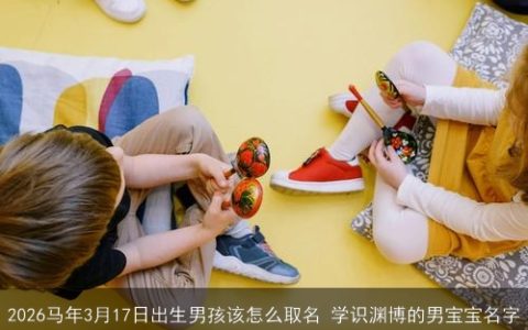2026马年3月17日出生男孩该怎么取名 学识渊博的男宝宝名字