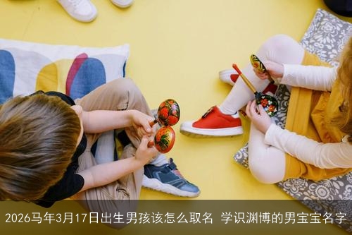 2026马年3月17日出生男孩该怎么取名 学识渊博的男宝宝名字