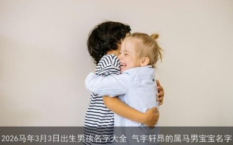 2026马年3月3日出生男孩名字大全 气宇轩昂的属马男宝宝名字