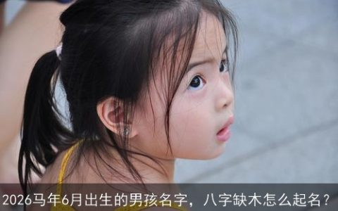 2026马年6月出生的男孩名字，八字缺木怎么起名？