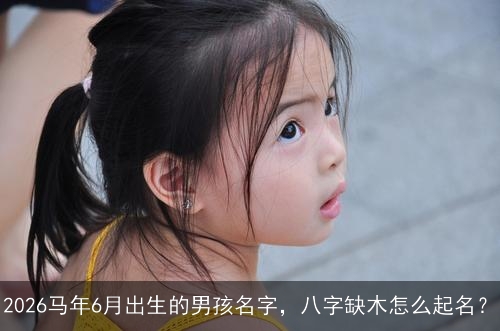 2026马年6月出生的男孩名字，八字缺木怎么起名？