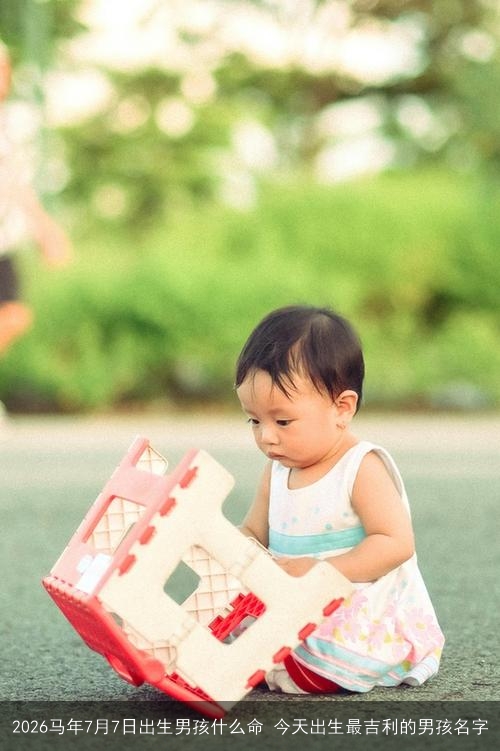 2026马年7月7日出生男孩什么命 今天出生最吉利的男孩名字