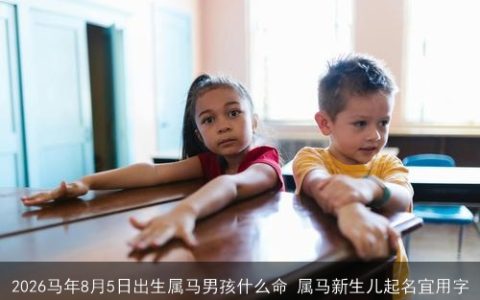 2026马年8月5日出生属马男孩什么命 属马新生儿起名宜用字