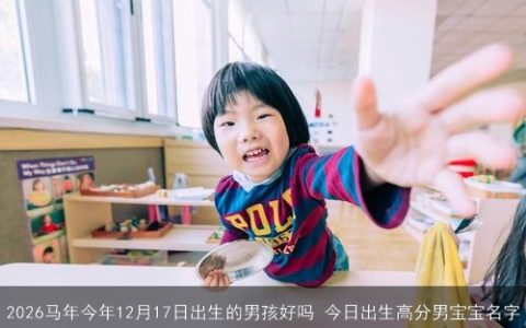 2026马年今年12月17日出生的男孩好吗 今日出生高分男宝宝名字