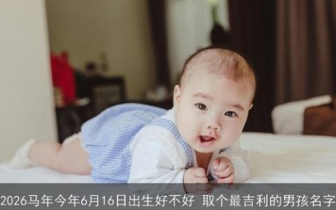 2026马年今年6月16日出生好不好 取个最吉利的男孩名字