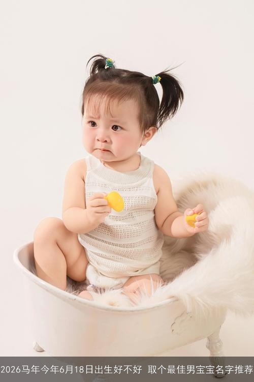 2026马年今年6月18日出生好不好 取个最佳男宝宝名字推荐