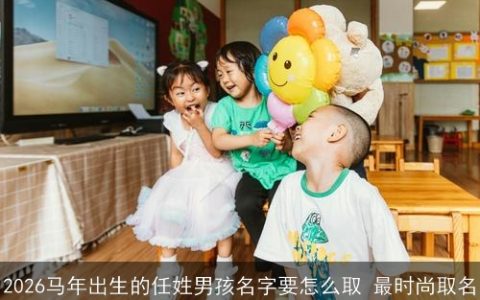 2026马年出生的任姓男孩名字要怎么取 最时尚取名