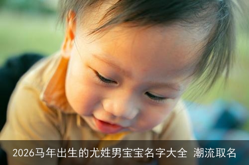 2026马年出生的尤姓男宝宝名字大全 潮流取名