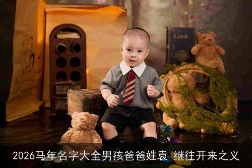 2026马年名字大全男孩爸爸姓袁 继往开来之义