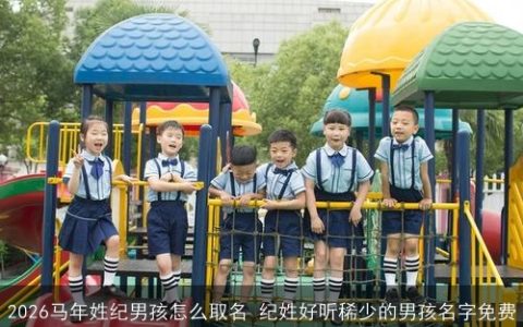 2026马年姓纪男孩怎么取名 纪姓好听稀少的男孩名字免费