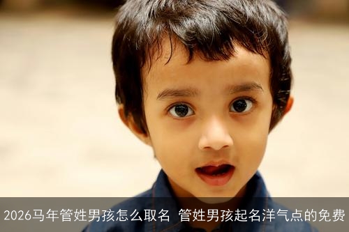 2026马年管姓男孩怎么取名 管姓男孩起名洋气点的免费