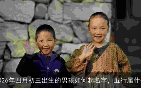 2026年四月初三出生的男孩如何起名字，五行属什么