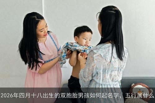2026年四月十八出生的双胞胎男孩如何起名字，五行属什么