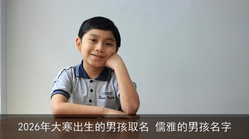 2026年大寒出生的男孩取名 儒雅的男孩名字