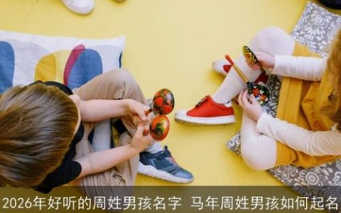 2026年好听的周姓男孩名字 马年周姓男孩如何起名