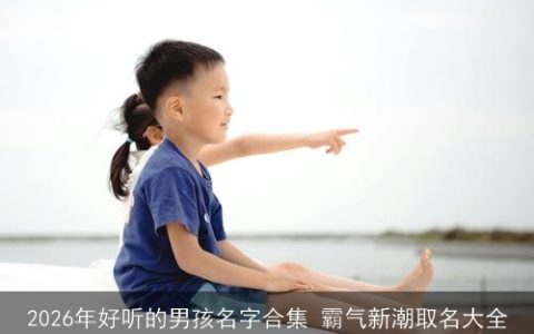 2026年好听的男孩名字合集 霸气新潮取名大全