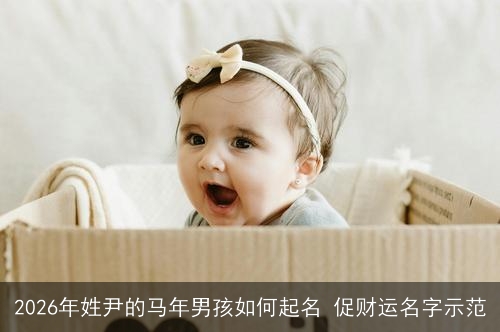 2026年姓尹的马年男孩如何起名 促财运名字示范