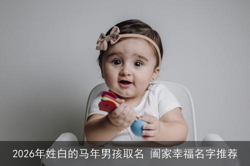 2026年姓白的马年男孩取名 阖家幸福名字推荐
