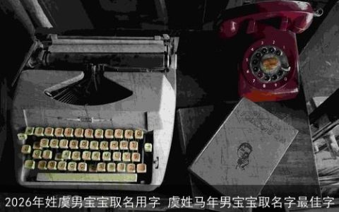 2026年姓虞男宝宝取名用字 虞姓马年男宝宝取名字最佳字