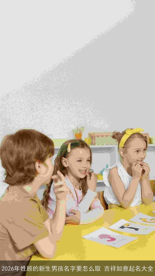 2026年姓顾的新生男孩名字要怎么取 吉祥如意起名大全