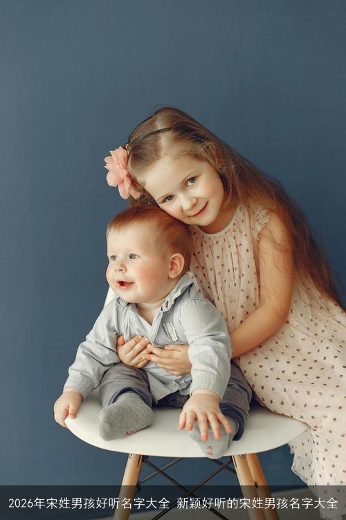 2026年宋姓男孩好听名字大全 新颖好听的宋姓男孩名字大全