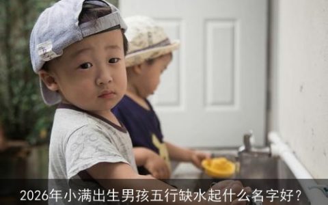 2026年小满出生男孩五行缺水起什么名字好？