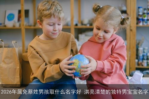 2026年属免蔡姓男孩取什么名字好 洪亮清楚的独特男宝宝名字