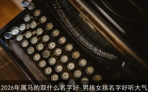 2026年属马的取什么名字好 男孩女孩名字好听大气