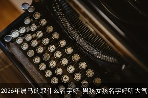 2026年属马的取什么名字好 男孩女孩名字好听大气