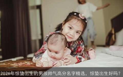 2026年惊蛰出生的男孩帅气高分名字精选，惊蛰出生好吗？