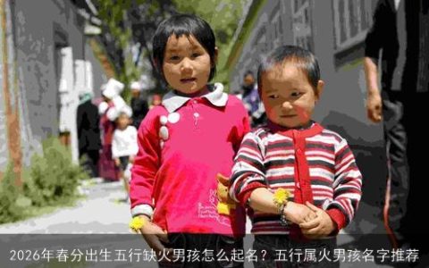 2026年春分出生五行缺火男孩怎么起名？五行属火男孩名字推荐